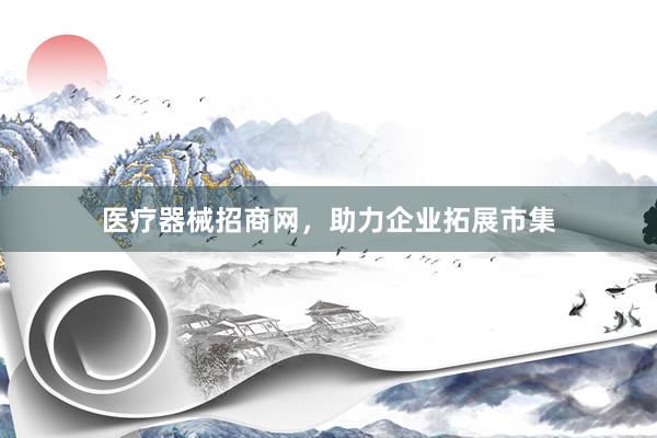 医疗器械招商网，助力企业拓展市集