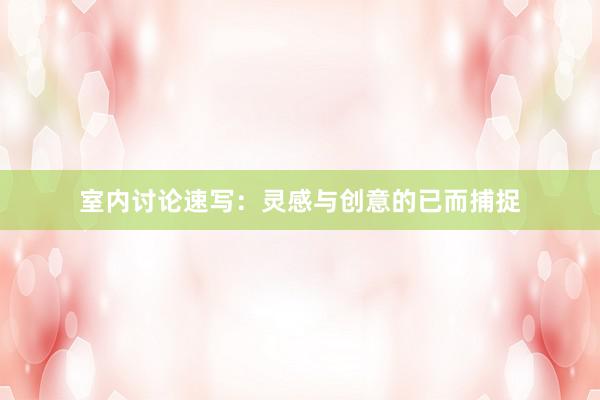 室内讨论速写：灵感与创意的已而捕捉