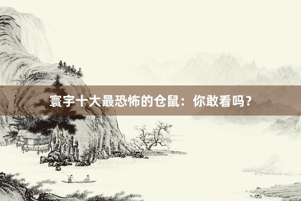 寰宇十大最恐怖的仓鼠：你敢看吗？