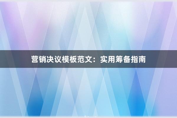 营销决议模板范文：实用筹备指南